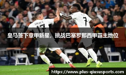 皇马签下意甲新星,挑战巴塞罗那西甲霸主地位