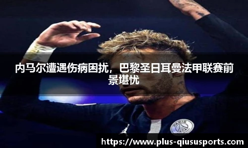 内马尔遭遇伤病困扰，巴黎圣日耳曼法甲联赛前景堪忧