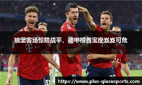 狼堡客场惊险战平,德甲榜首宝座岌岌可危