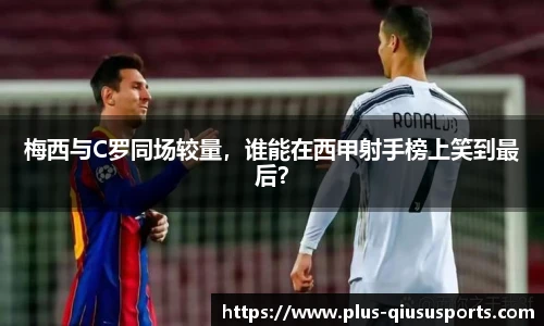 梅西与C罗同场较量，谁能在西甲射手榜上笑到最后？