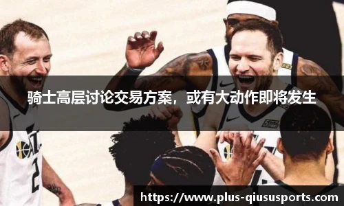 骑士高层讨论交易方案，或有大动作即将发生