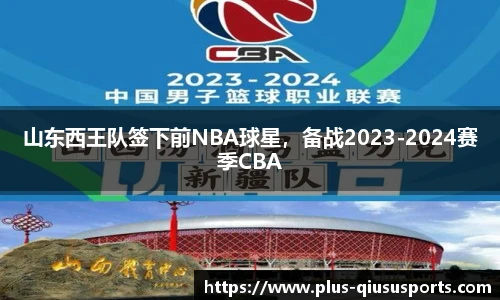 山东西王队签下前NBA球星，备战2023-2024赛季CBA