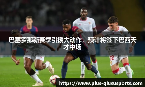 巴塞罗那新赛季引援大动作，预计将签下巴西天才中场