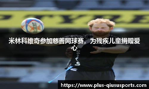 米林科维奇参加慈善网球赛,为残疾儿童捐赠爱心