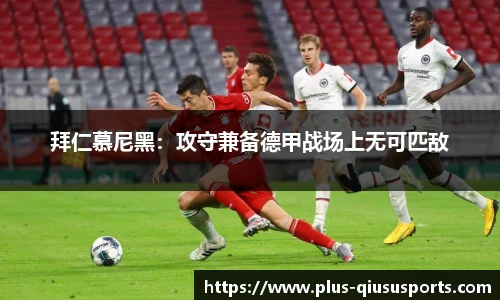 拜仁慕尼黑：攻守兼备德甲战场上无可匹敌