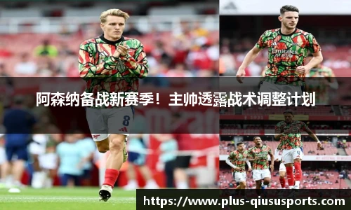 阿森纳备战新赛季!主帅透露战术调整计划