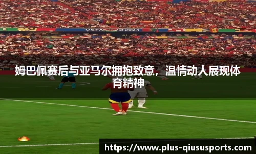 姆巴佩赛后与亚马尔拥抱致意，温情动人展现体育精神