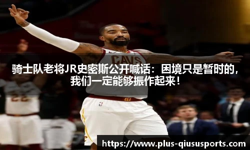 骑士队老将JR史密斯公开喊话：困境只是暂时的，我们一定能够振作起来！