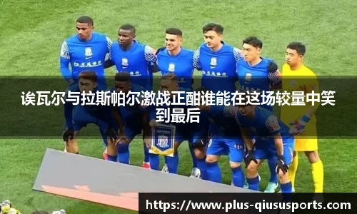 诶瓦尔与拉斯帕尔激战正酣谁能在这场较量中笑到最后