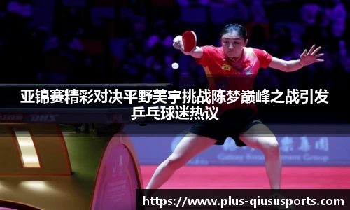 亚锦赛精彩对决平野美宇挑战陈梦巅峰之战引发乒乓球迷热议