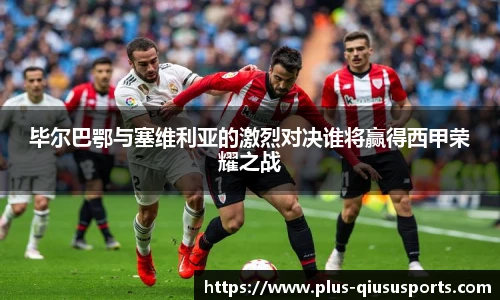 毕尔巴鄂与塞维利亚的激烈对决谁将赢得西甲荣耀之战