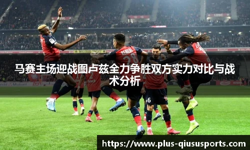 马赛主场迎战图卢兹全力争胜双方实力对比与战术分析