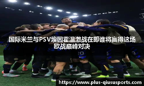 国际米兰与PSV埃因霍温激战在即谁将赢得这场欧战巅峰对决