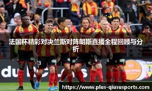 法国杯精彩对决兰斯对阵朗斯直播全程回顾与分析