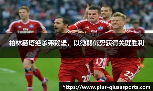 柏林赫塔绝杀弗赖堡,以微弱优势获得关键胜利