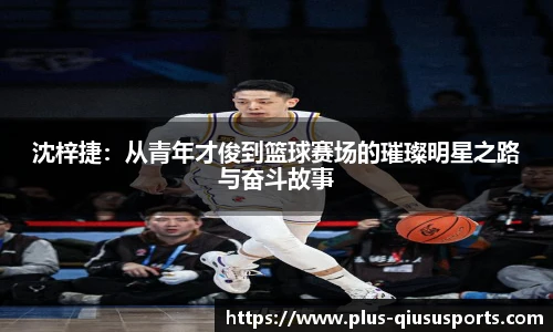 沈梓捷：从青年才俊到篮球赛场的璀璨明星之路与奋斗故事