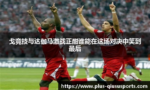 戈竞技与达伽马激战正酣谁能在这场对决中笑到最后