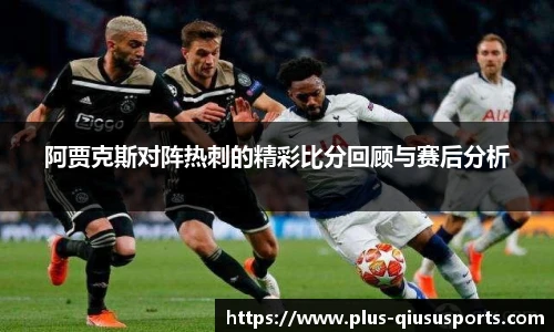 阿贾克斯对阵热刺的精彩比分回顾与赛后分析