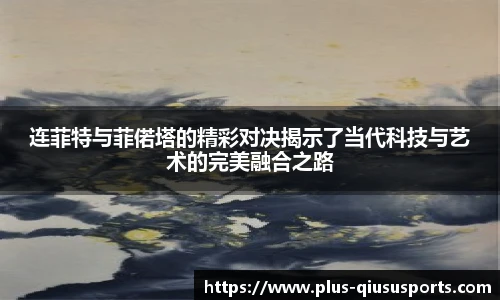 连菲特与菲偌塔的精彩对决揭示了当代科技与艺术的完美融合之路